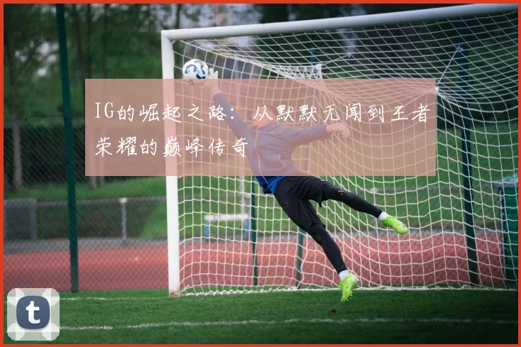 IG的崛起之路：从默默无闻到王者荣耀的巅峰传奇