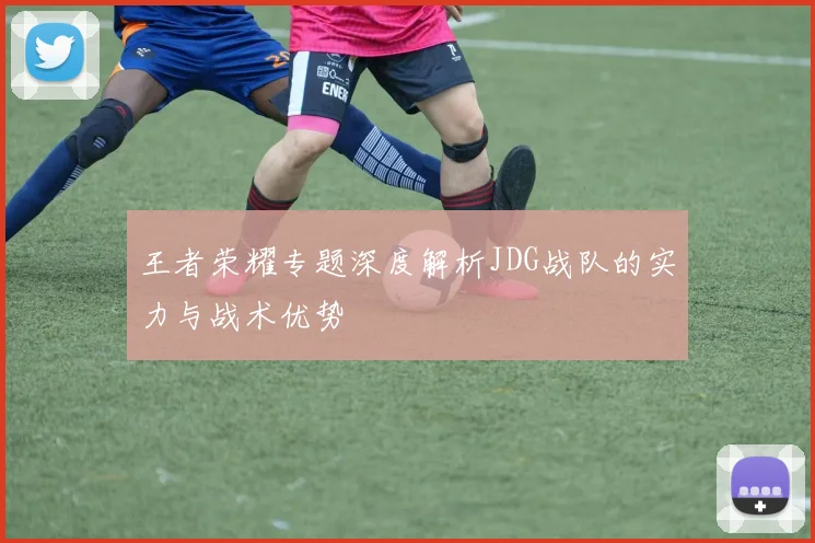 王者荣耀专题深度解析JDG战队的实力与战术优势