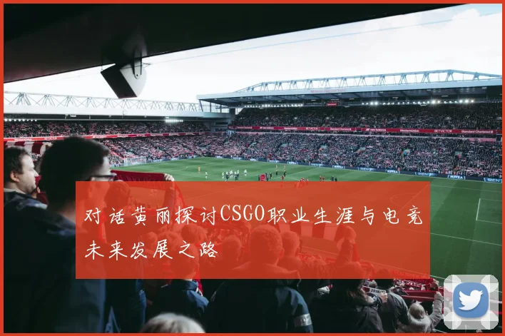 对话黄丽探讨CSGO职业生涯与电竞未来发展之路