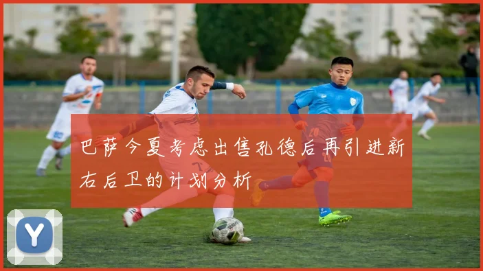 巴萨今夏考虑出售孔德后再引进新右后卫的计划分析