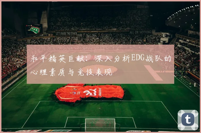 和平精英巨献：深入分析EDG战队的心理素质与竞技表现