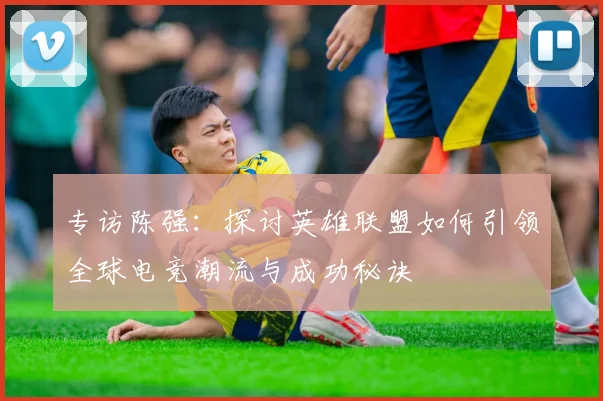 专访陈强：探讨英雄联盟如何引领全球电竞潮流与成功秘诀