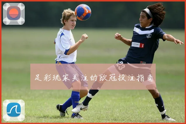 足彩玩家关注的欧冠投注指南