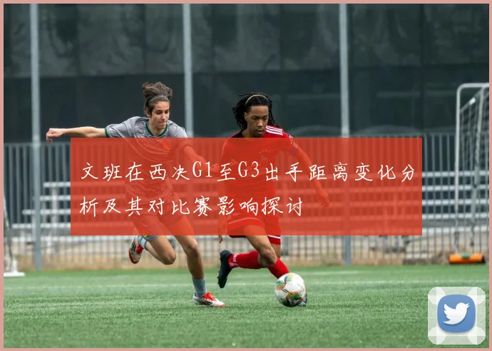 文班在西决G1至G3出手距离变化分析及其对比赛影响探讨
