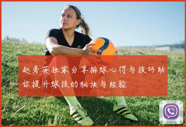赵秀英独家分享排球心得与技巧助你提升球技的秘诀与经验