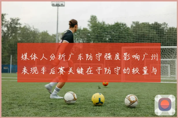 媒体人分析广东防守强度影响广州表现季后赛关键在于防守的较量与适应能力