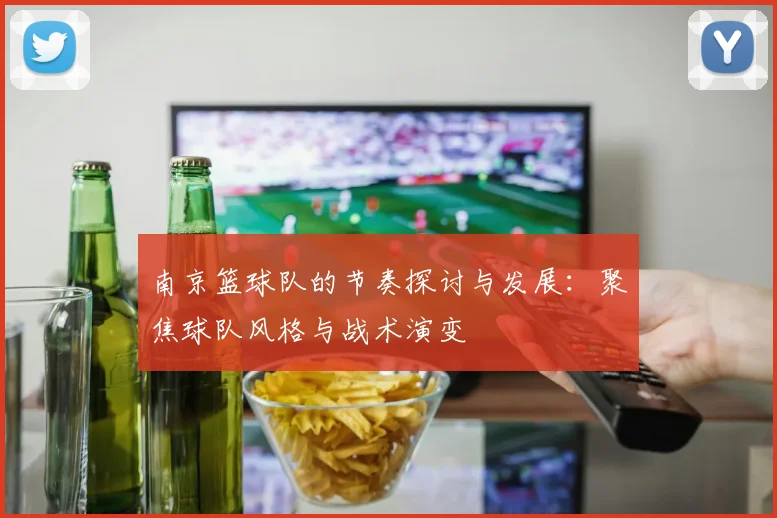南京篮球队的节奏探讨与发展：聚焦球队风格与战术演变